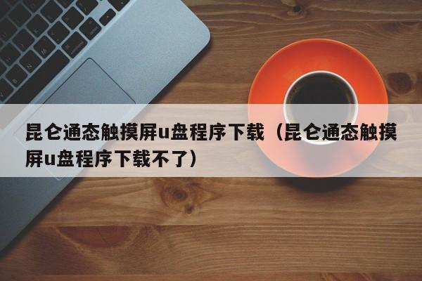 昆仑通态触摸屏u盘程序下载（昆仑通态触摸屏u盘程序下载不了）-第1张图片-晋江速捷自动化科技有限公司