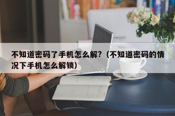 不知道密码了手机怎么解?（不知道密码的情况下手机怎么解锁）-第1张图片-晋江速捷自动化科技有限公司