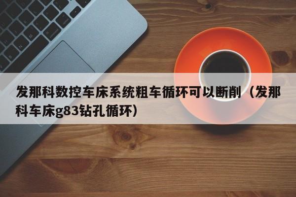 发那科数控车床系统粗车循环可以断削（发那科车床g83钻孔循环）-第1张图片-晋江速捷自动化科技有限公司