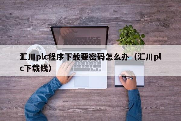 汇川plc程序下载要密码怎么办（汇川plc下载线）-第1张图片-晋江速捷自动化科技有限公司