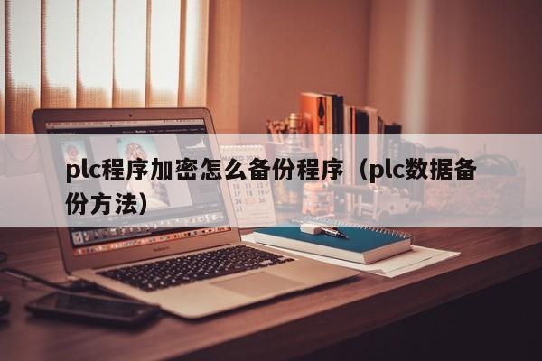 plc程序加密怎么备份程序（plc数据备份方法）-第1张图片-晋江速捷自动化科技有限公司