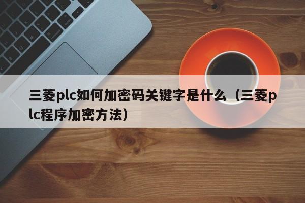 三菱plc如何加密码关键字是什么（三菱plc程序加密方法）-第1张图片-晋江速捷自动化科技有限公司