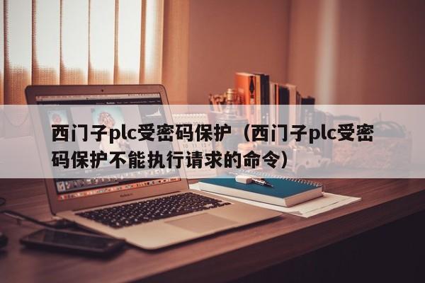 西门子plc受密码保护（西门子plc受密码保护不能执行请求的命令）-第1张图片-晋江速捷自动化科技有限公司