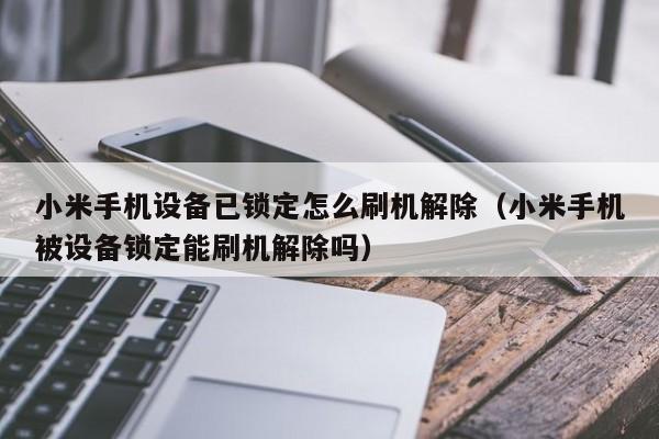 小米手机设备已锁定怎么刷机解除（小米手机被设备锁定能刷机解除吗）-第1张图片-晋江速捷自动化科技有限公司