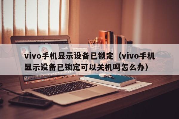 vivo手机显示设备已锁定（vivo手机显示设备已锁定可以关机吗怎么办）-第1张图片-晋江速捷自动化科技有限公司