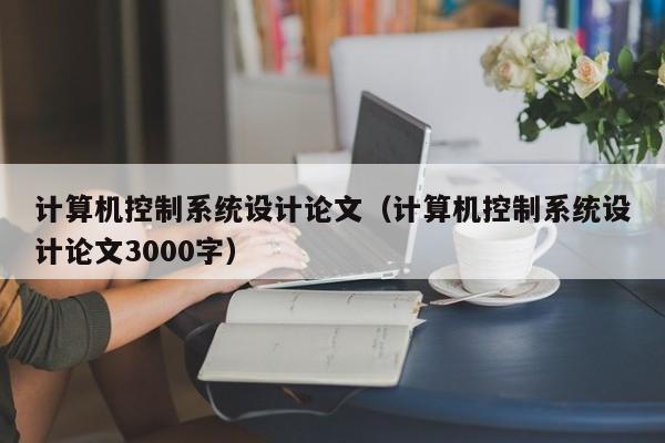 计算机控制系统设计论文（计算机控制系统设计论文3000字）-第1张图片-晋江速捷自动化科技有限公司