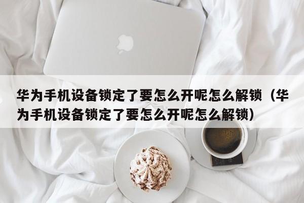 华为手机设备锁定了要怎么开呢怎么解锁（华为手机设备锁定了要怎么开呢怎么解锁）-第1张图片-晋江速捷自动化科技有限公司