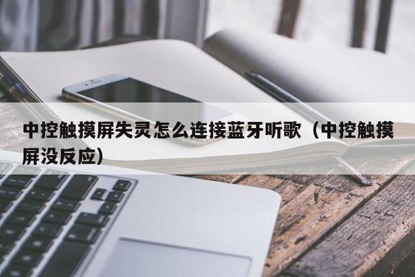 中控触摸屏失灵怎么连接蓝牙听歌（中控触摸屏没反应）-第1张图片-晋江速捷自动化科技有限公司