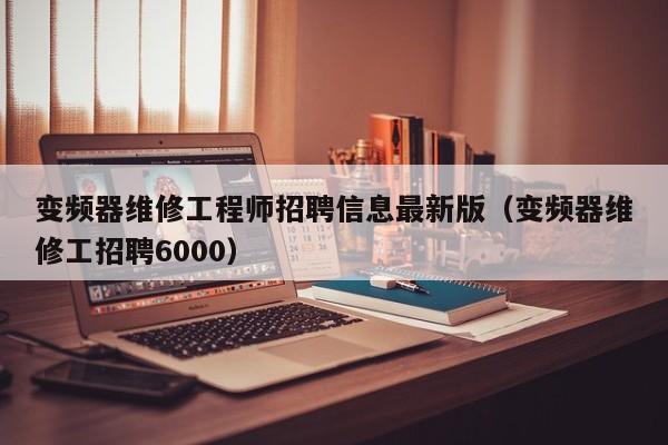 变频器维修工程师招聘信息最新版（变频器维修工招聘6000）-第1张图片-晋江速捷自动化科技有限公司