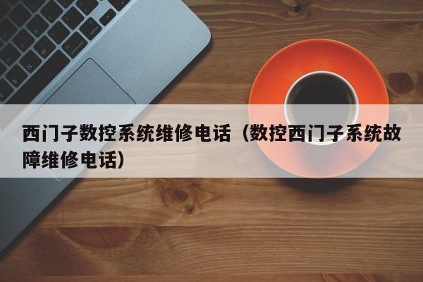 西门子数控系统维修电话（数控西门子系统故障维修电话）-第1张图片-晋江速捷自动化科技有限公司