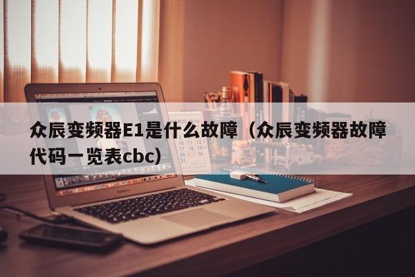 众辰变频器E1是什么故障（众辰变频器故障代码一览表cbc）-第1张图片-晋江速捷自动化科技有限公司