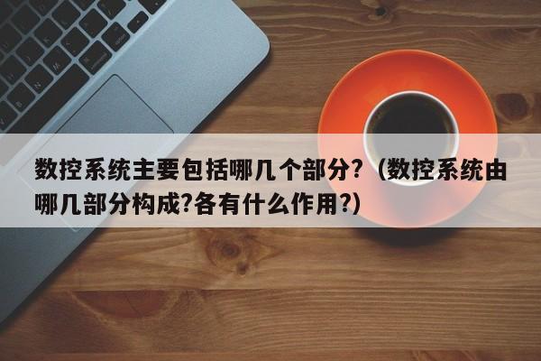 数控系统主要包括哪几个部分?（数控系统由哪几部分构成?各有什么作用?）-第1张图片-晋江速捷自动化科技有限公司