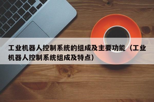 工业机器人控制系统的组成及主要功能（工业机器人控制系统组成及特点）-第1张图片-晋江速捷自动化科技有限公司