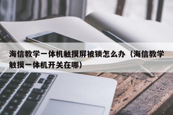 海信教学一体机触摸屏被锁怎么办（海信教学触摸一体机开关在哪）-第1张图片-晋江速捷自动化科技有限公司