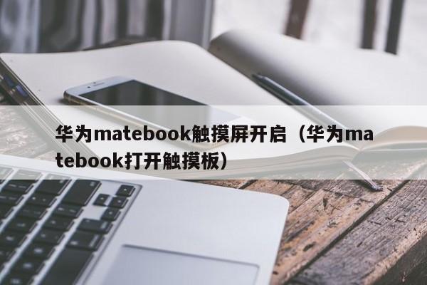 华为matebook触摸屏开启（华为matebook打开触摸板）-第1张图片-晋江速捷自动化科技有限公司