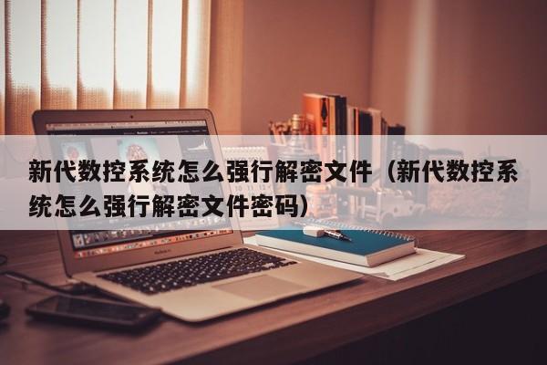 新代数控系统怎么强行解密文件（新代数控系统怎么强行解密文件密码）-第1张图片-晋江速捷自动化科技有限公司