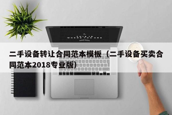 二手设备转让合同范本模板（二手设备买卖合同范本2018专业版）-第1张图片-晋江速捷自动化科技有限公司