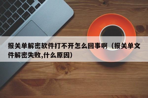 报关单解密软件打不开怎么回事啊（报关单文件解密失败,什么原因）-第1张图片-晋江速捷自动化科技有限公司