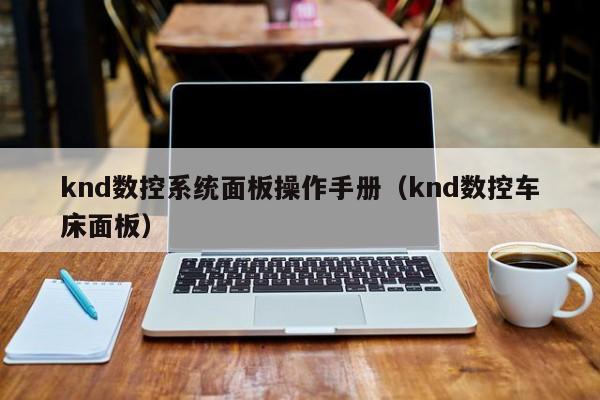 knd数控系统面板操作手册（knd数控车床面板）-第1张图片-晋江速捷自动化科技有限公司