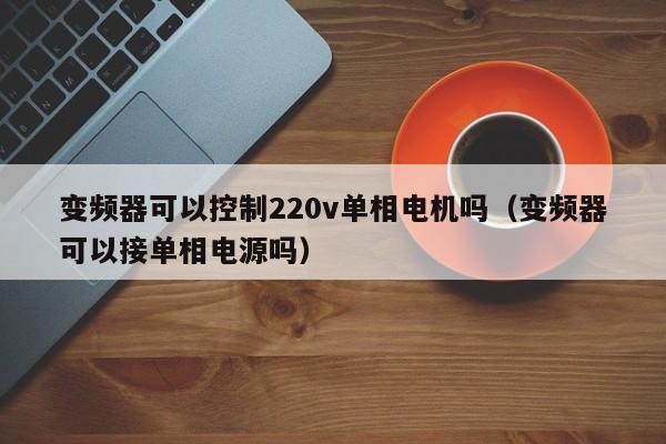 变频器可以控制220v单相电机吗（变频器可以接单相电源吗）-第1张图片-晋江速捷自动化科技有限公司