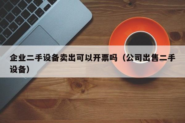 企业二手设备卖出可以开票吗（公司出售二手设备）-第1张图片-晋江速捷自动化科技有限公司