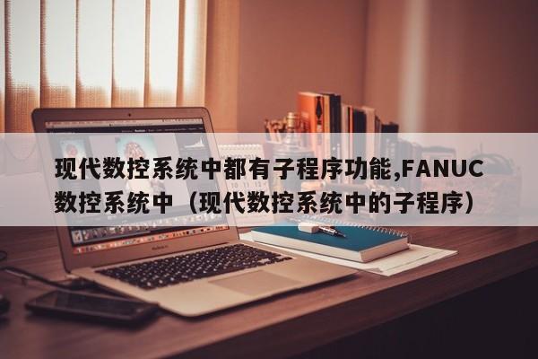 现代数控系统中都有子程序功能,FANUC数控系统中（现代数控系统中的子程序）-第1张图片-晋江速捷自动化科技有限公司