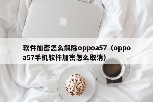 软件加密怎么解除oppoa57（oppoa57手机软件加密怎么取消）-第1张图片-晋江速捷自动化科技有限公司