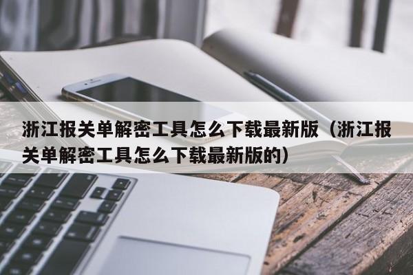 浙江报关单解密工具怎么下载最新版（浙江报关单解密工具怎么下载最新版的）-第1张图片-晋江速捷自动化科技有限公司