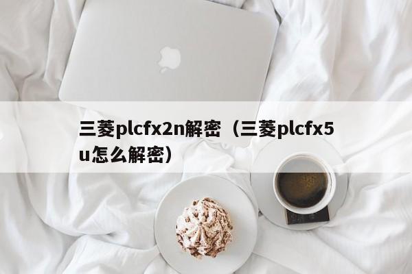 三菱plcfx2n解密（三菱plcfx5u怎么解密）-第1张图片-晋江速捷自动化科技有限公司