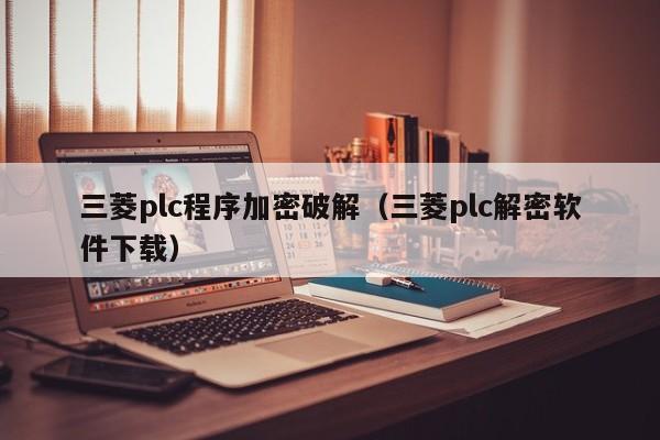 三菱plc程序加密破解（三菱plc解密软件下载）-第1张图片-晋江速捷自动化科技有限公司