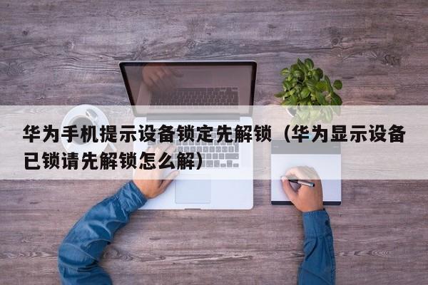 华为手机提示设备锁定先解锁（华为显示设备已锁请先解锁怎么解）-第1张图片-晋江速捷自动化科技有限公司