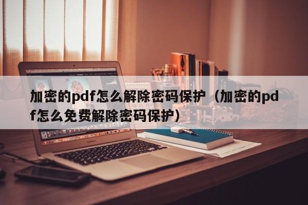 加密的pdf怎么解除密码保护（加密的pdf怎么免费解除密码保护）-第1张图片-晋江速捷自动化科技有限公司