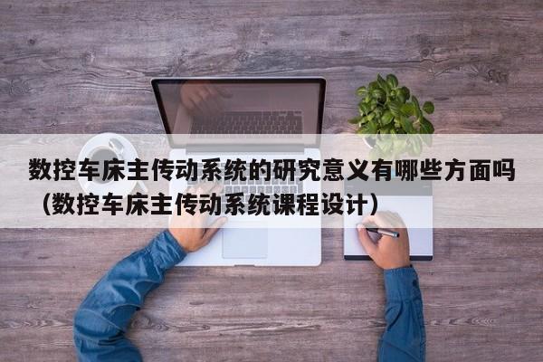 数控车床主传动系统的研究意义有哪些方面吗（数控车床主传动系统课程设计）-第1张图片-晋江速捷自动化科技有限公司