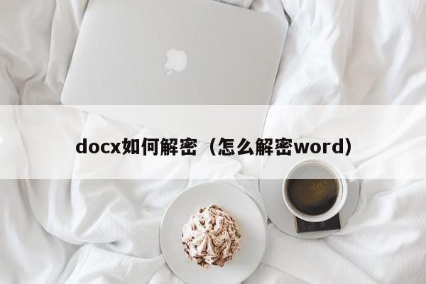 docx如何解密（怎么解密word）-第1张图片-晋江速捷自动化科技有限公司