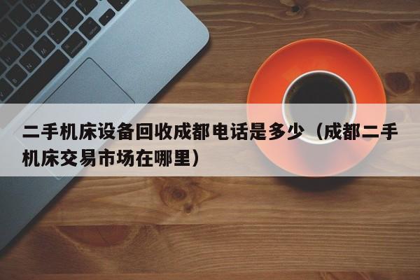 二手机床设备回收成都电话是多少（成都二手机床交易市场在哪里）-第1张图片-晋江速捷自动化科技有限公司