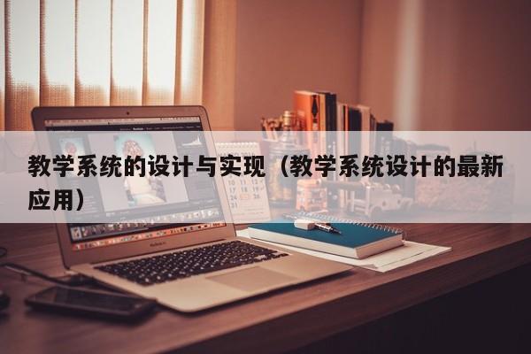 教学系统的设计与实现（教学系统设计的最新应用）-第1张图片-晋江速捷自动化科技有限公司