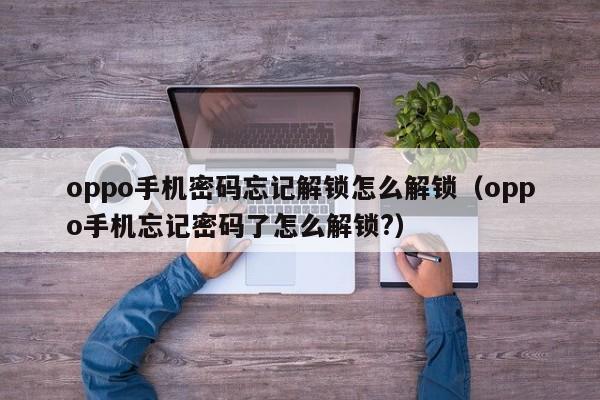 oppo手机密码忘记解锁怎么解锁（oppo手机忘记密码了怎么解锁?）-第1张图片-晋江速捷自动化科技有限公司