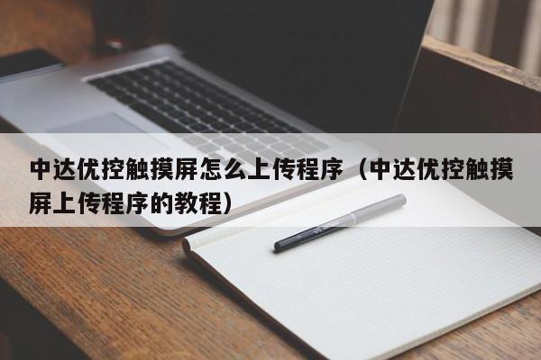 中达优控触摸屏怎么上传程序（中达优控触摸屏上传程序的教程）-第1张图片-晋江速捷自动化科技有限公司