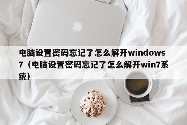 电脑设置密码忘记了怎么解开windows7（电脑设置密码忘记了怎么解开win7系统）-第1张图片-晋江速捷自动化科技有限公司