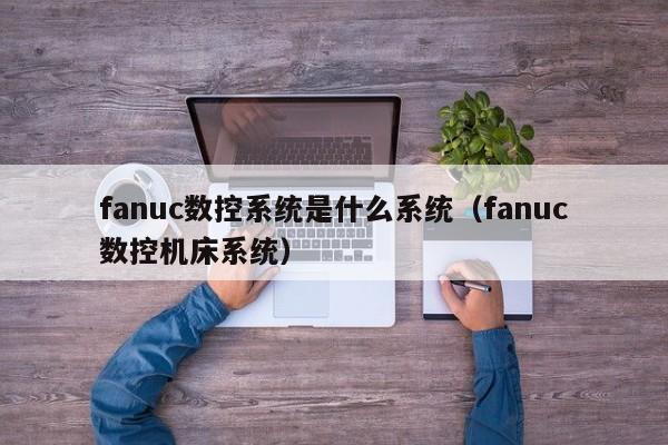 fanuc数控系统是什么系统（fanuc数控机床系统）-第1张图片-晋江速捷自动化科技有限公司