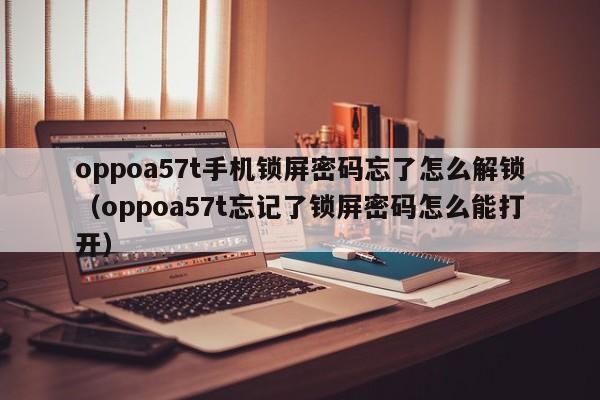 oppoa57t手机锁屏密码忘了怎么解锁（oppoa57t忘记了锁屏密码怎么能打开）-第1张图片-晋江速捷自动化科技有限公司