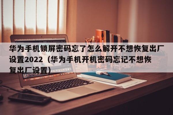 华为手机锁屏密码忘了怎么解开不想恢复出厂设置2022（华为手机开机密码忘记不想恢复出厂设置）-第1张图片-晋江速捷自动化科技有限公司