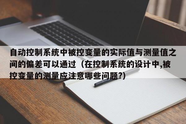 自动控制系统中被控变量的实际值与测量值之间的偏差可以通过（在控制系统的设计中,被控变量的测量应注意哪些问题?）-第1张图片-晋江速捷自动化科技有限公司