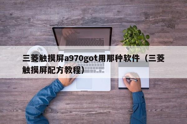 三菱触摸屏a970got用那种软件（三菱触摸屏配方教程）-第1张图片-晋江速捷自动化科技有限公司