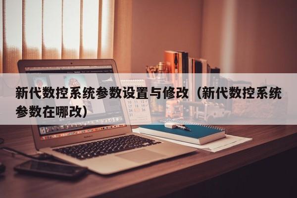 新代数控系统参数设置与修改（新代数控系统参数在哪改）-第1张图片-晋江速捷自动化科技有限公司