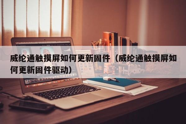 威纶通触摸屏如何更新固件（威纶通触摸屏如何更新固件驱动）-第1张图片-晋江速捷自动化科技有限公司