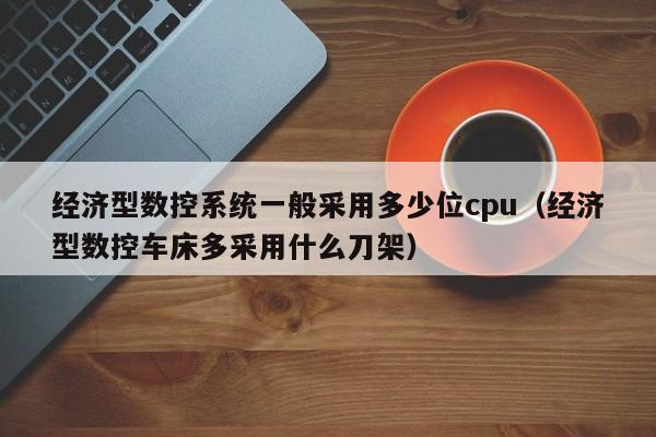 经济型数控系统一般采用多少位cpu（经济型数控车床多采用什么刀架）-第1张图片-晋江速捷自动化科技有限公司