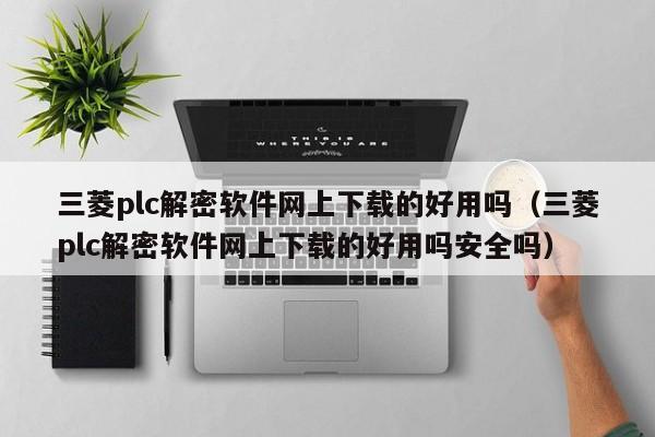 三菱plc解密软件网上下载的好用吗（三菱plc解密软件网上下载的好用吗安全吗）-第1张图片-晋江速捷自动化科技有限公司