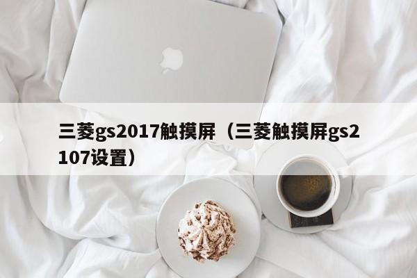 三菱gs2017触摸屏（三菱触摸屏gs2107设置）-第1张图片-晋江速捷自动化科技有限公司