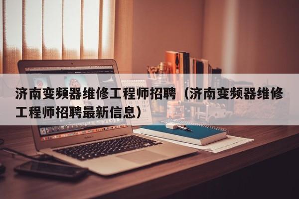 济南变频器维修工程师招聘（济南变频器维修工程师招聘最新信息）-第1张图片-晋江速捷自动化科技有限公司